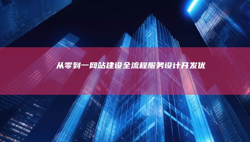 从零到一网站建设全流程服务：设计、开发、优化一站式解决方案